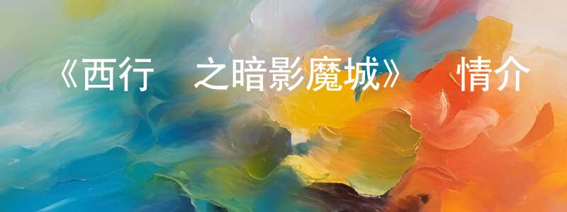 安月芬的網絡影視資源,《西行紀之暗影魔城》詳情介紹_西行紀之暗影魔城HD在線觀看_西行紀之暗影魔城迅雷下載_動漫劇場